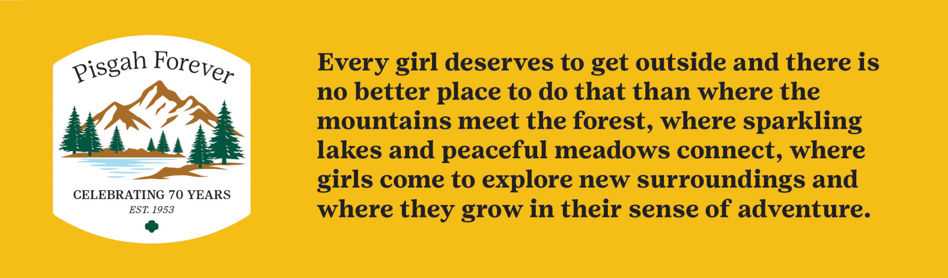 Pisgah Forever logo. Every girl deserves to get outside and there is no better place to do that than where the mountains meet the forest where sparking lakes and peaceful meadows connect, where girls come to explore new surroundings and where they grow in their sense of adventure.
